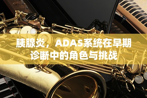 胰腺炎，ADAS系统在早期诊断中的角色与挑战