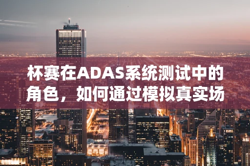 杯赛在ADAS系统测试中的角色，如何通过模拟真实场景提升系统性能？