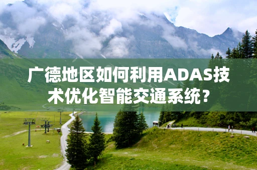 广德地区如何利用ADAS技术优化智能交通系统？