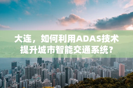 大连，如何利用ADAS技术提升城市智能交通系统？