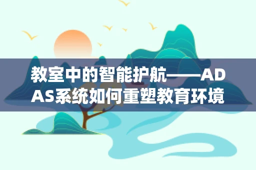 教室中的智能护航——ADAS系统如何重塑教育环境？