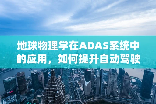 地球物理学在ADAS系统中的应用，如何提升自动驾驶的‘感知力’？