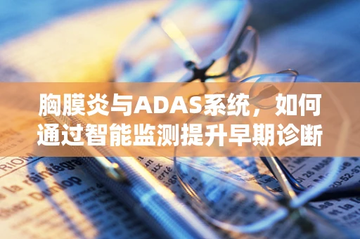 胸膜炎与ADAS系统，如何通过智能监测提升早期诊断效率？
