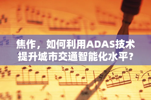 焦作，如何利用ADAS技术提升城市交通智能化水平？