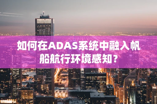 如何在ADAS系统中融入帆船航行环境感知？