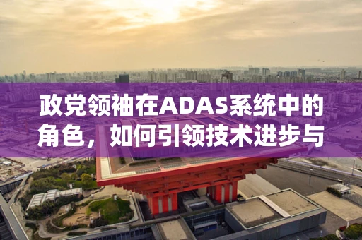 政党领袖在ADAS系统中的角色，如何引领技术进步与政策导向？