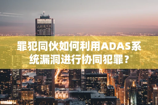 罪犯同伙如何利用ADAS系统漏洞进行协同犯罪？