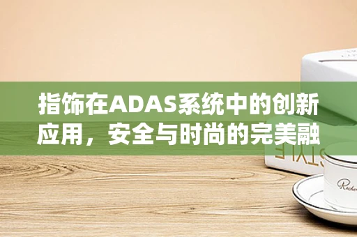 指饰在ADAS系统中的创新应用，安全与时尚的完美融合？