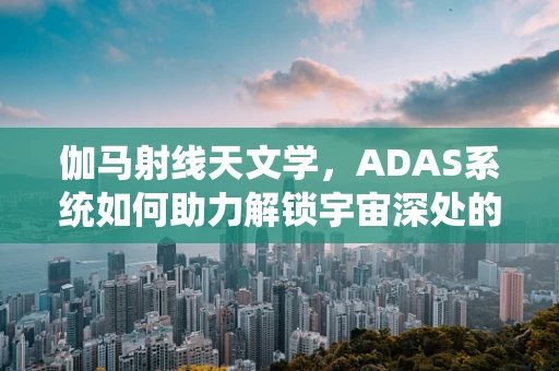 伽马射线天文学，ADAS系统如何助力解锁宇宙深处的秘密？