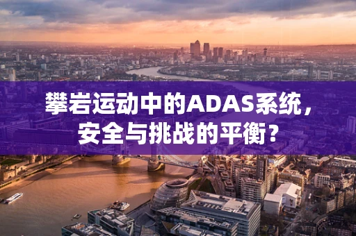 攀岩运动中的ADAS系统，安全与挑战的平衡？