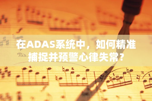 在ADAS系统中，如何精准捕捉并预警心律失常？