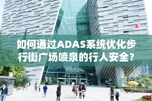 如何通过ADAS系统优化步行街广场喷泉的行人安全？