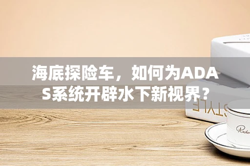 海底探险车，如何为ADAS系统开辟水下新视界？
