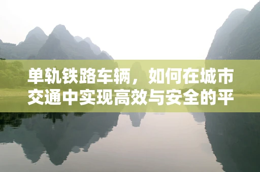 单轨铁路车辆，如何在城市交通中实现高效与安全的平衡？