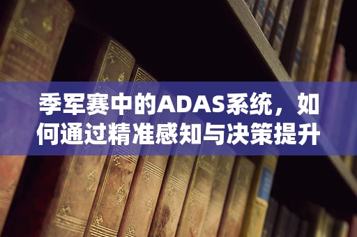 季军赛中的ADAS系统，如何通过精准感知与决策提升安全与效率？