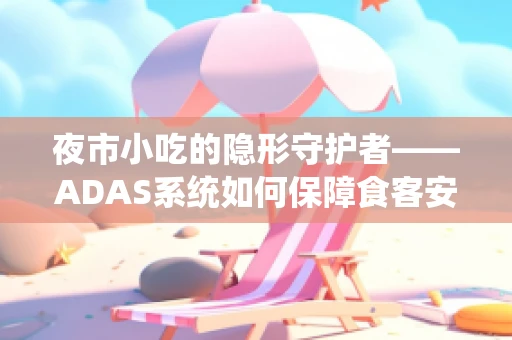 夜市小吃的隐形守护者——ADAS系统如何保障食客安全夜行？