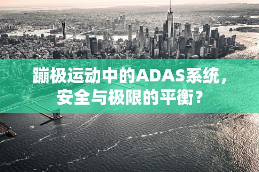 蹦极运动中的ADAS系统，安全与极限的平衡？