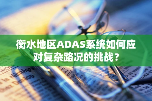 衡水地区ADAS系统如何应对复杂路况的挑战？