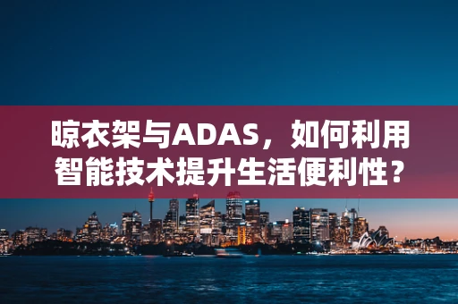 晾衣架与ADAS，如何利用智能技术提升生活便利性？