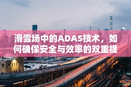 滑雪场中的ADAS技术，如何确保安全与效率的双重提升？
