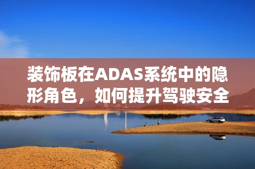 装饰板在ADAS系统中的隐形角色，如何提升驾驶安全与舒适？
