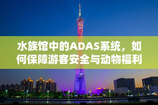水族馆中的ADAS系统，如何保障游客安全与动物福利？