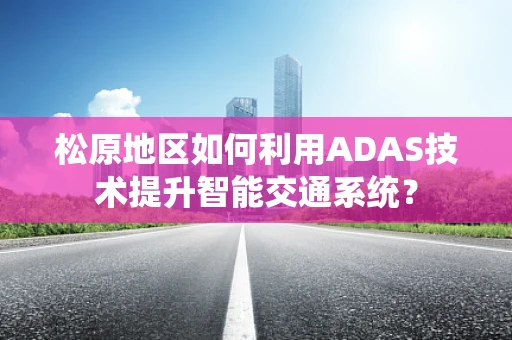 松原地区如何利用ADAS技术提升智能交通系统？