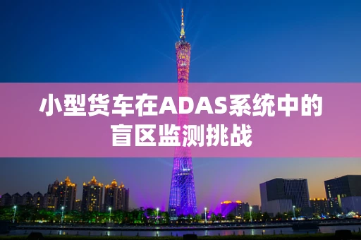 小型货车在ADAS系统中的盲区监测挑战