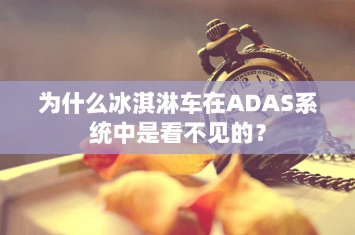 为什么冰淇淋车在ADAS系统中是看不见的？