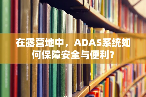 在露营地中，ADAS系统如何保障安全与便利？