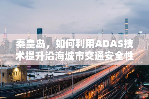 秦皇岛，如何利用ADAS技术提升沿海城市交通安全性？