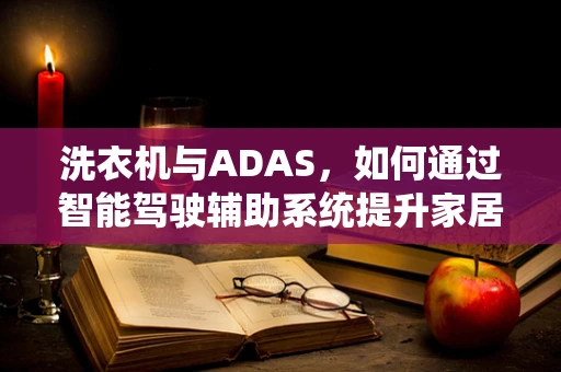 洗衣机与ADAS，如何通过智能驾驶辅助系统提升家居自动化？