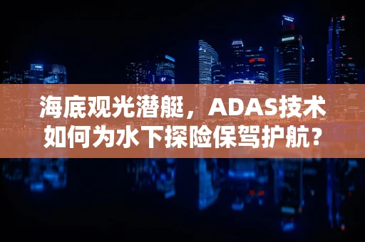 海底观光潜艇，ADAS技术如何为水下探险保驾护航？