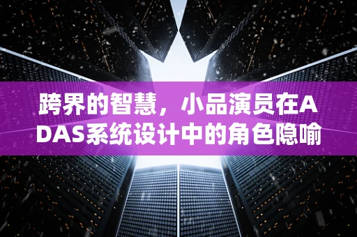 跨界的智慧，小品演员在ADAS系统设计中的角色隐喻？