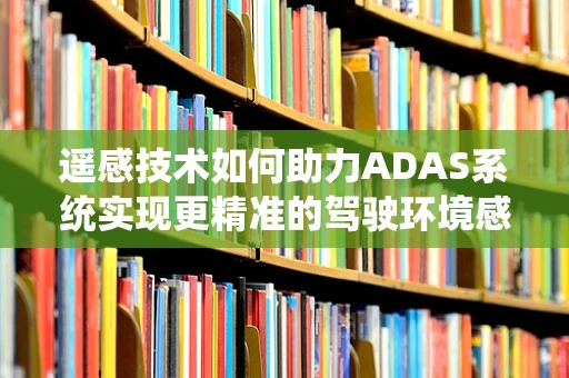 遥感技术如何助力ADAS系统实现更精准的驾驶环境感知？