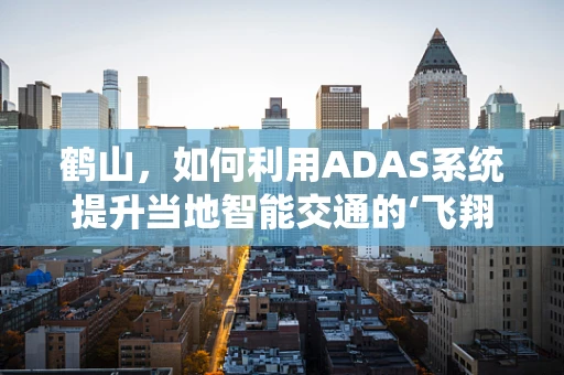 鹤山，如何利用ADAS系统提升当地智能交通的‘飞翔’高度？