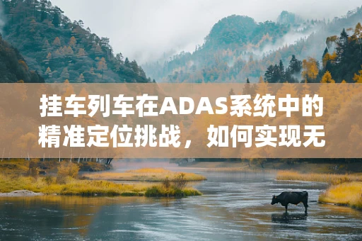 挂车列车在ADAS系统中的精准定位挑战，如何实现无缝对接？
