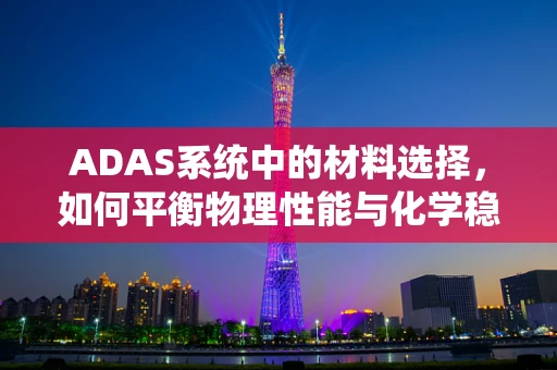 ADAS系统中的材料选择，如何平衡物理性能与化学稳定性？