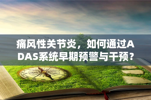 痛风性关节炎，如何通过ADAS系统早期预警与干预？
