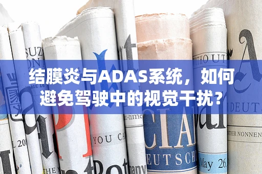 结膜炎与ADAS系统，如何避免驾驶中的视觉干扰？