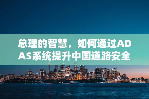 总理的智慧，如何通过ADAS系统提升中国道路安全？
