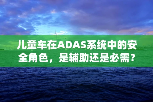 儿童车在ADAS系统中的安全角色，是辅助还是必需？