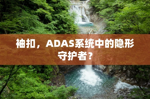 袖扣，ADAS系统中的隐形守护者？