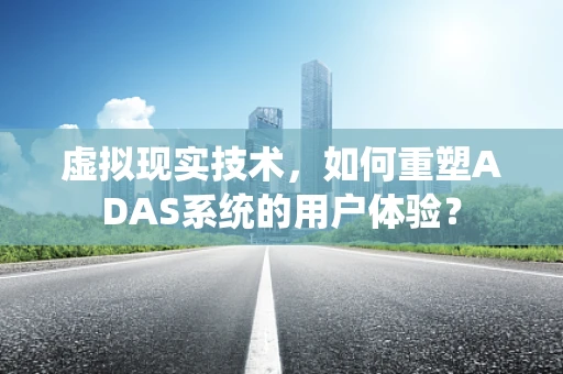 虚拟现实技术，如何重塑ADAS系统的用户体验？