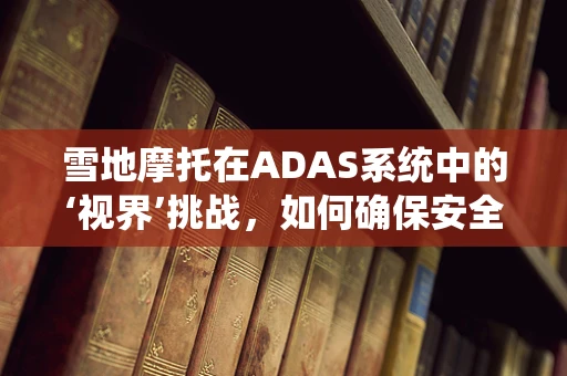 雪地摩托在ADAS系统中的‘视界’挑战，如何确保安全行驶？