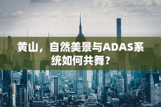 黄山，自然美景与ADAS系统如何共舞？