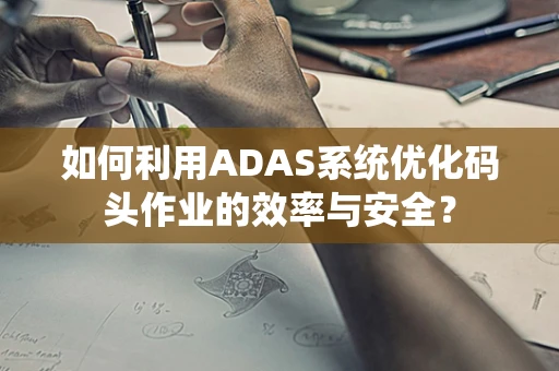 如何利用ADAS系统优化码头作业的效率与安全？