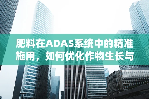 肥料在ADAS系统中的精准施用，如何优化作物生长与环境保护的平衡？