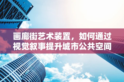 画廊街艺术装置，如何通过视觉叙事提升城市公共空间体验？