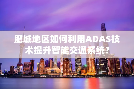 肥城地区如何利用ADAS技术提升智能交通系统？